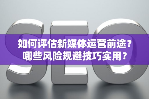 如何评估新媒体运营前途？哪些风险规避技巧实用？