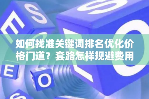 如何找准关键词排名优化价格门道？套路怎样规避费用陷阱？