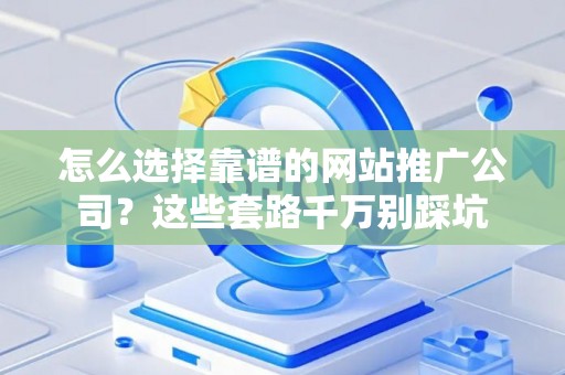 怎么选择靠谱的网站推广公司？这些套路千万别踩坑