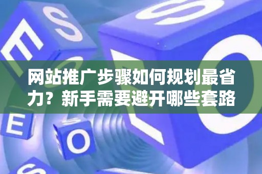 网站推广步骤如何规划最省力？新手需要避开哪些套路？