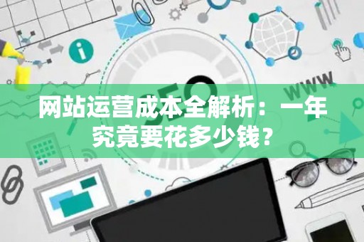 网站运营成本全解析：一年究竟要花多少钱？