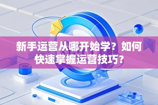 新手运营从哪开始学？如何快速掌握运营技巧？